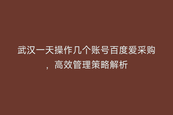 武汉一天操作几个账号百度爱采购，高效管理策略解析