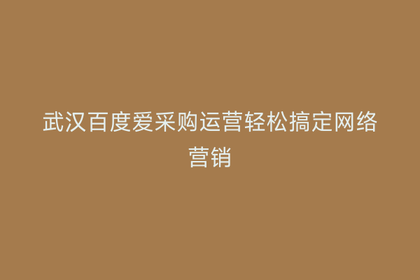 武汉百度爱采购运营轻松搞定网络营销