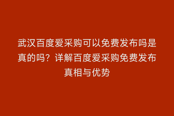武汉百度爱采购可以免费发布吗是真的吗？详解百度爱采购免费发布真相与优势