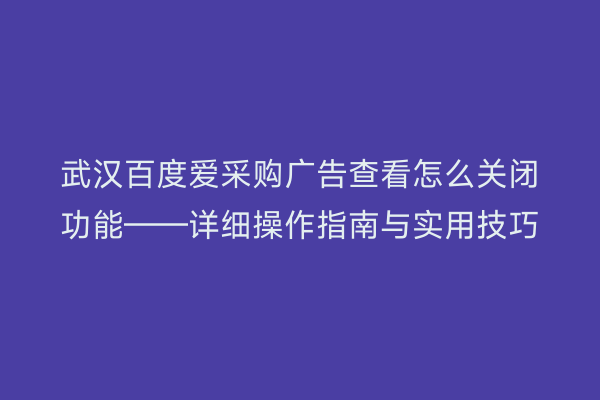 武汉百度爱采购广告查看怎么关闭功能——详细操作指南与实用技巧