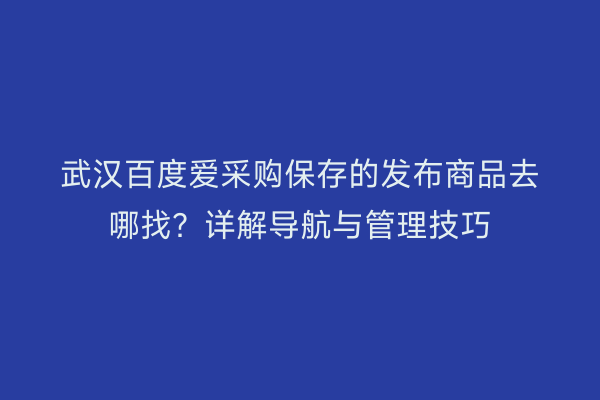 武汉百度爱采购保存的发布商品去哪找？详解导航与管理技巧