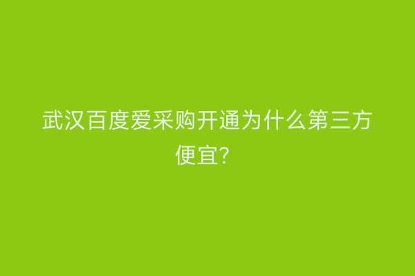 武汉百度爱采购开通为什么第三方便宜？