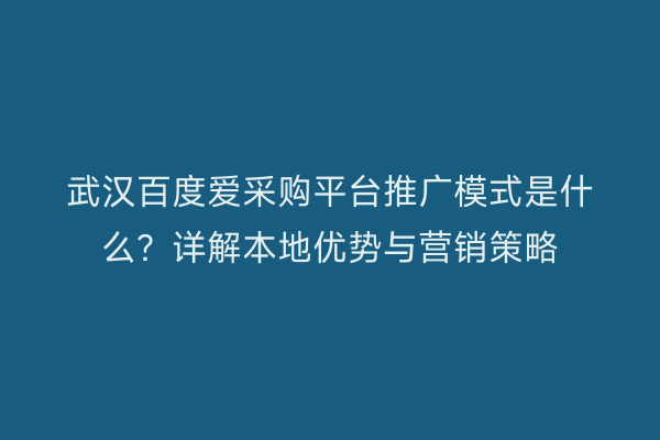 武汉百度爱采购平台推广模式是什么？详解本地优势与营销策略