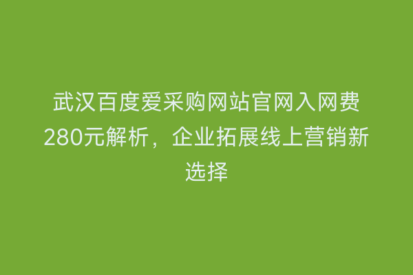 武汉百度爱采购网站官网入网费280元解析，企业拓展线上营销新选择