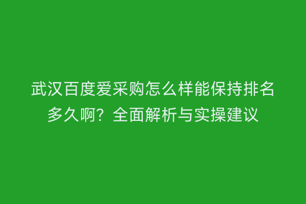 武汉百度爱采购怎么样能保持排名多久啊？全面解析与实操建议