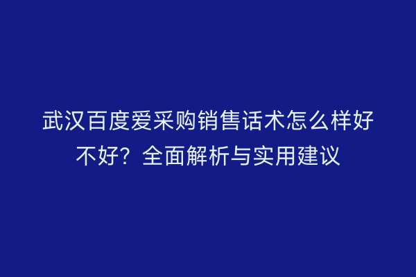 武汉百度爱采购销售话术怎么样好不好？全面解析与实用建议