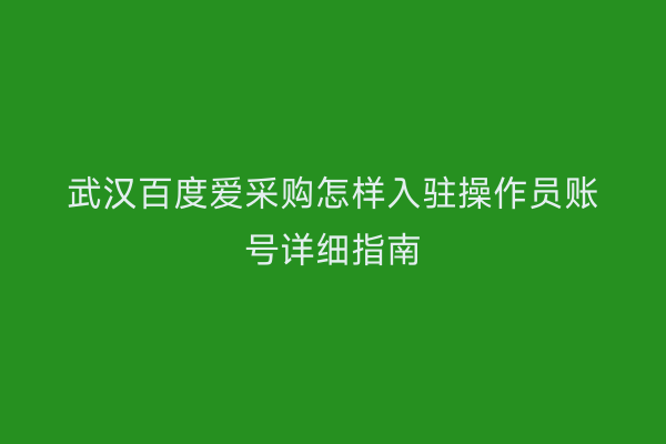 武汉百度爱采购怎样入驻操作员账号详细指南