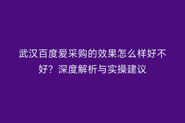 武汉百度爱采购的效果怎么样好不好?深度解析与实操建议