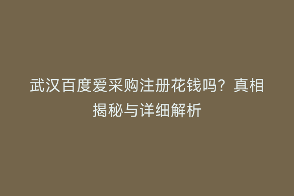 武汉百度爱采购注册花钱吗？真相揭秘与详细解析