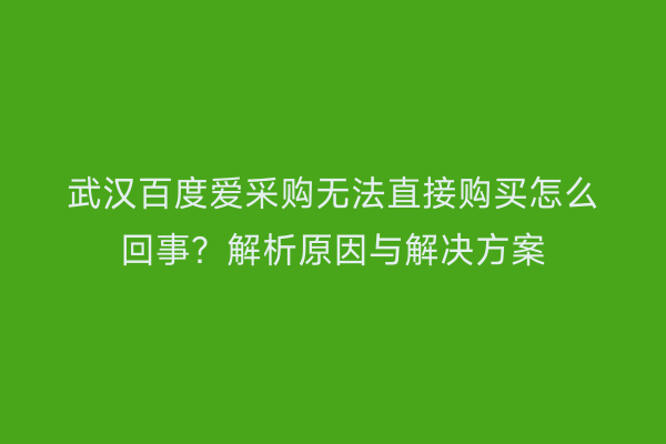 武汉百度爱采购无法直接购买怎么回事？解析原因与解决方案