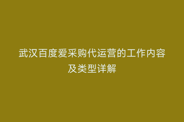 武汉百度爱采购代运营的工作内容及类型详解