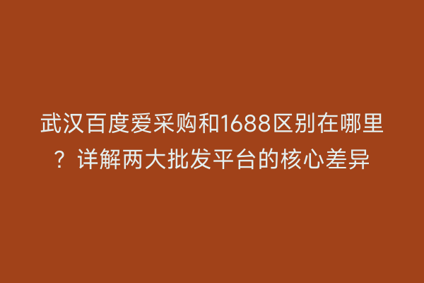 武汉百度爱采购和1688区别在哪里？详解两大批发平台的核心差异