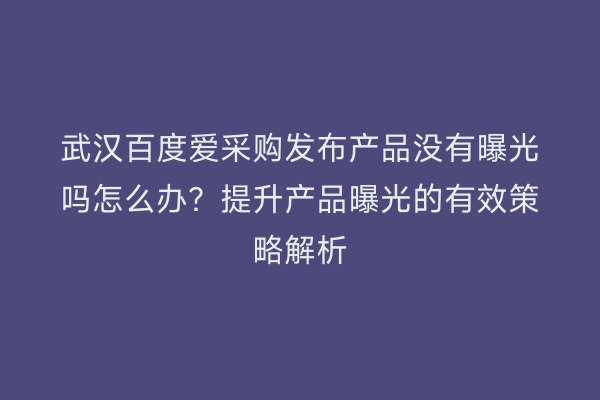 武汉百度爱采购发布产品没有曝光吗怎么办？提升产品曝光的有效策略解析