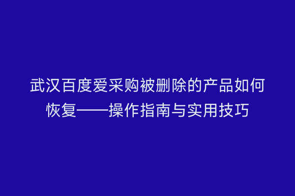 武汉百度爱采购被删除的产品如何恢复——操作指南与实用技巧