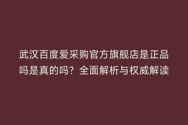 武汉百度爱采购官方旗舰店是正品吗是真的吗？全面解析与权威解读