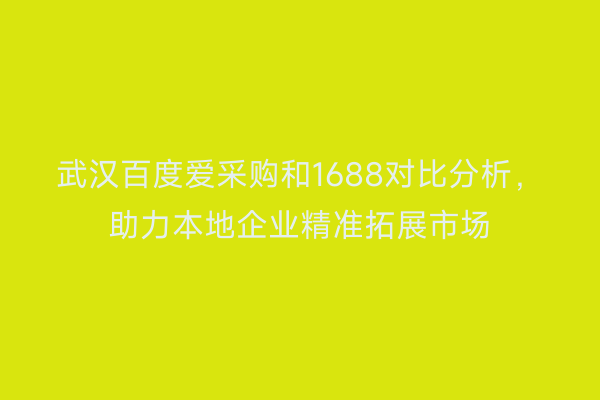 武汉百度爱采购和1688对比分析，助力本地企业精准拓展市场