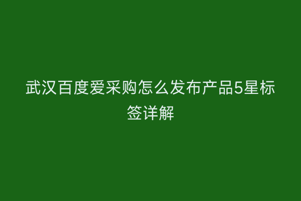 武汉百度爱采购怎么发布产品5星标签详解