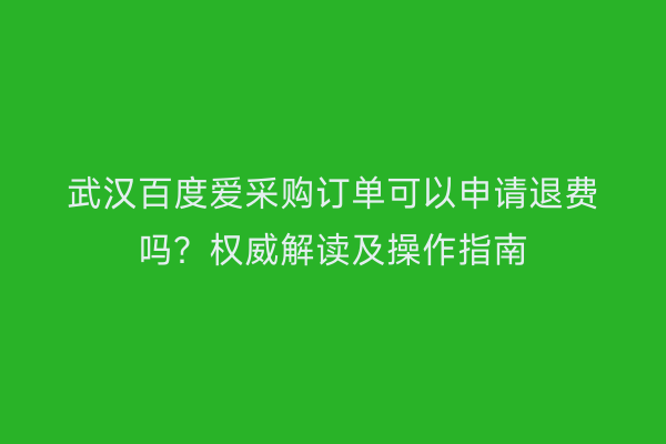 武汉百度爱采购订单可以申请退费吗？权威解读及操作指南
