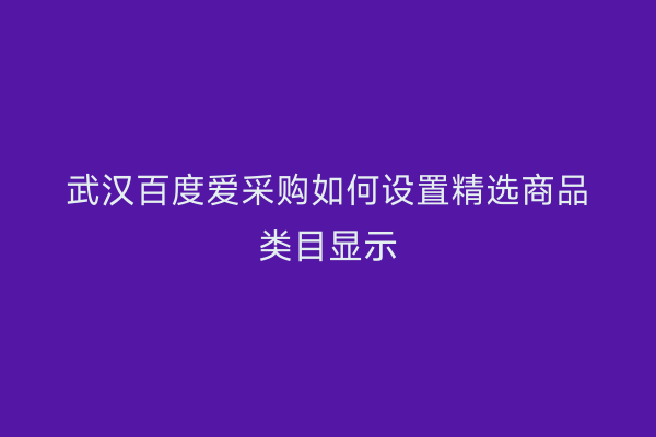武汉百度爱采购如何设置精选商品类目显示