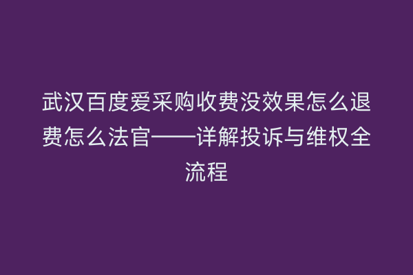 武汉百度爱采购收费没效果怎么退费怎么法官——详解投诉与维权全流程