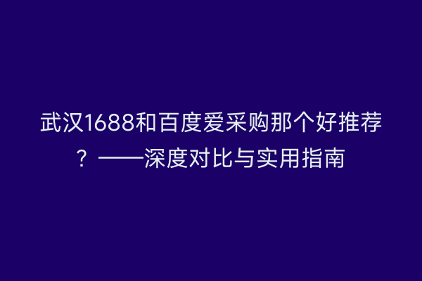 武汉1688和百度爱采购那个好推荐？——深度对比与实用指南