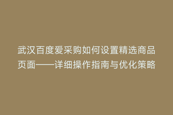 武汉百度爱采购如何设置精选商品页面——详细操作指南与优化策略