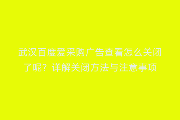 武汉百度爱采购广告查看怎么关闭了呢？详解关闭方法与注意事项