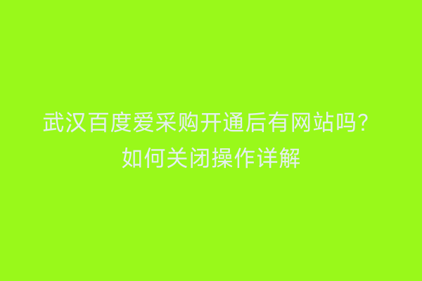 武汉百度爱采购开通后有网站吗？如何关闭操作详解