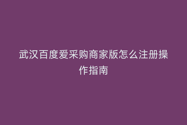 武汉百度爱采购商家版怎么注册操作指南