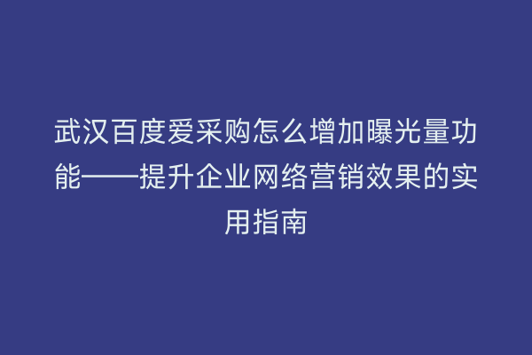 武汉百度爱采购怎么增加曝光量功能——提升企业网络营销效果的实用指南