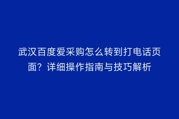 武汉百度爱采购怎么转到打电话页面？详细操作指南与技巧解析
