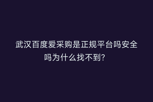 武汉百度爱采购是正规平台吗安全吗为什么找不到？