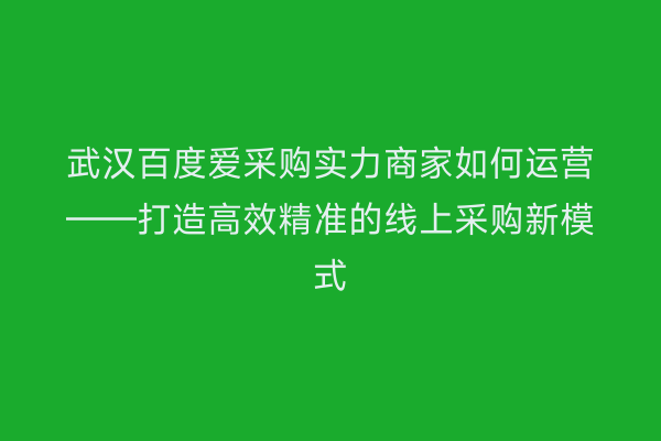 武汉百度爱采购实力商家如何运营——打造高效精准的线上采购新模式
