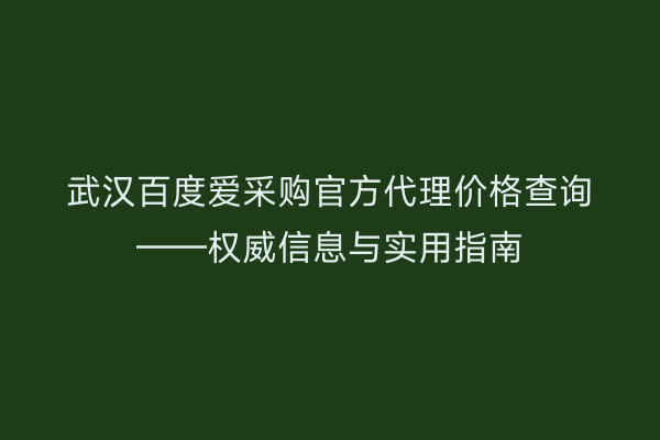 武汉百度爱采购官方代理价格查询——权威信息与实用指南