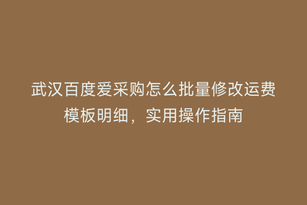 武汉百度爱采购怎么批量修改运费模板明细，实用操作指南