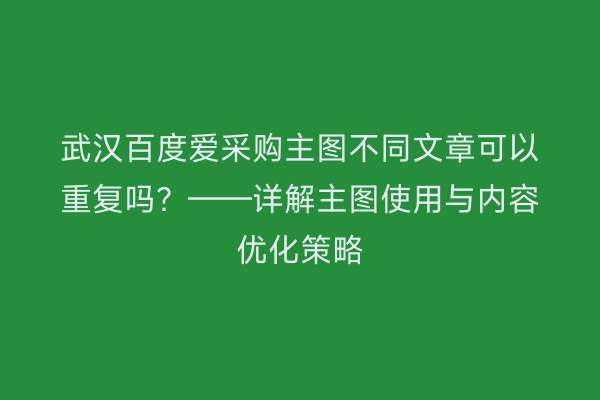 武汉百度爱采购主图不同文章可以重复吗？——详解主图使用与内容优化策略