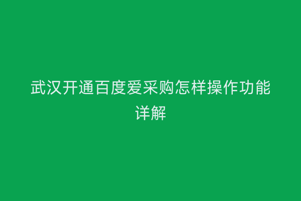 武汉开通百度爱采购怎样操作功能详解