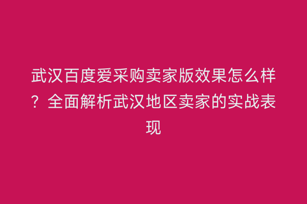 武汉百度爱采购卖家版效果怎么样？全面解析武汉地区卖家的实战表现
