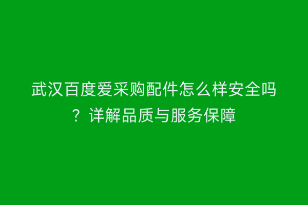 武汉百度爱采购配件怎么样安全吗？详解品质与服务保障