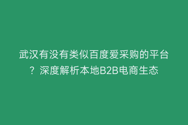 武汉有没有类似百度爱采购的平台？深度解析本地B2B电商生态
