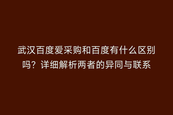 武汉百度爱采购和百度有什么区别吗?详细解析两者的异同与联系
