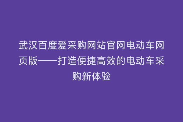 武汉百度爱采购网站官网电动车网页版——打造便捷高效的电动车采购新体验