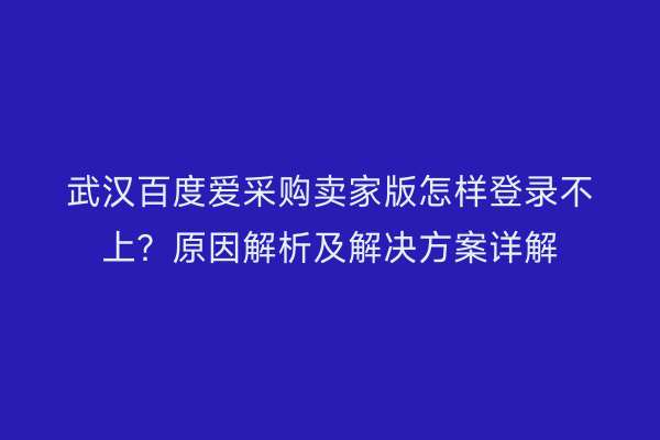 武汉百度爱采购卖家版怎样登录不上？原因解析及解决方案详解