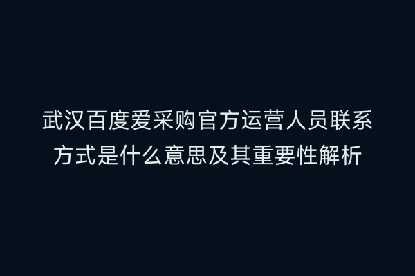 武汉百度爱采购官方运营人员联系方式是什么意思及其重要性解析
