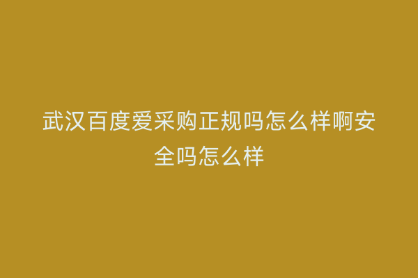 武汉百度爱采购正规吗怎么样啊安全吗怎么样