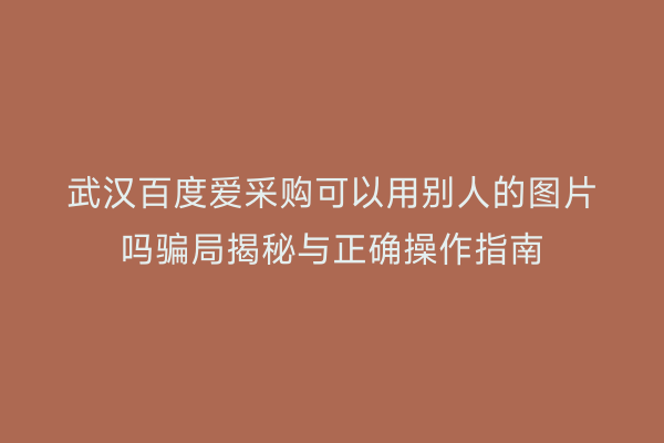 武汉百度爱采购可以用别人的图片吗骗局揭秘与正确操作指南