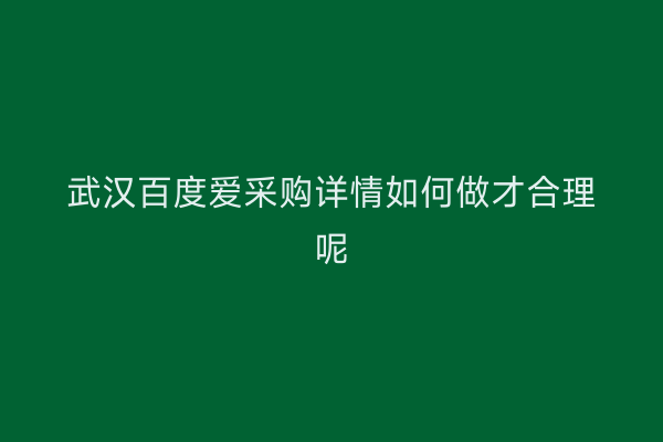武汉百度爱采购详情如何做才合理呢