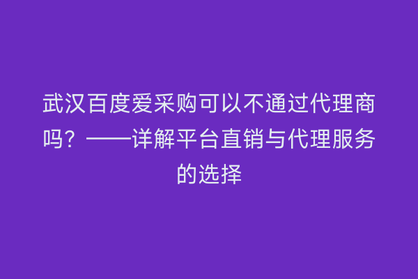 武汉百度爱采购可以不通过代理商吗？——详解平台直销与代理服务的选择