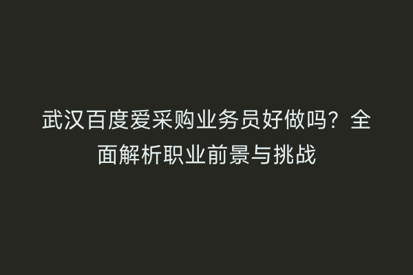 武汉百度爱采购业务员好做吗？全面解析职业前景与挑战