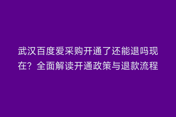 武汉百度爱采购开通了还能退吗现在？全面解读开通政策与退款流程
